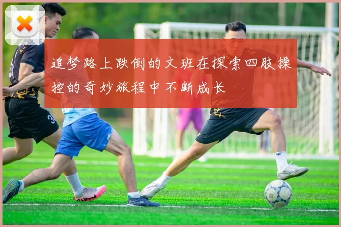 追梦路上跌倒的文班在探索四肢操控的奇妙旅程中不断成长
