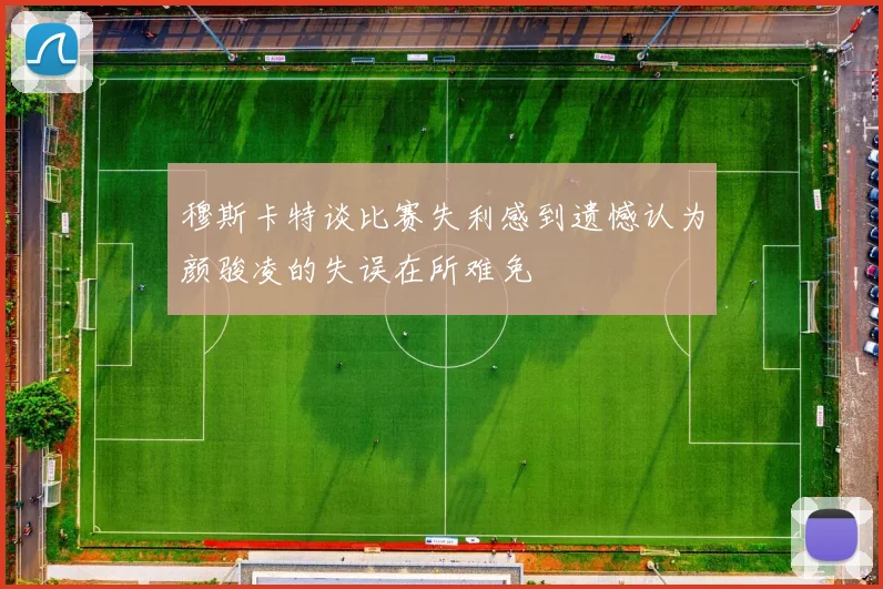 穆斯卡特谈比赛失利感到遗憾认为颜骏凌的失误在所难免