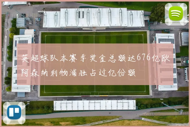 英超球队本赛季奖金总额达676亿欧阿森纳利物浦独占过亿份额