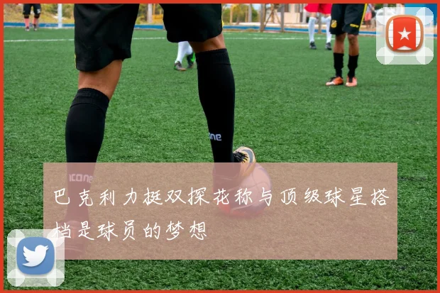 巴克利力挺双探花称与顶级球星搭档是球员的梦想