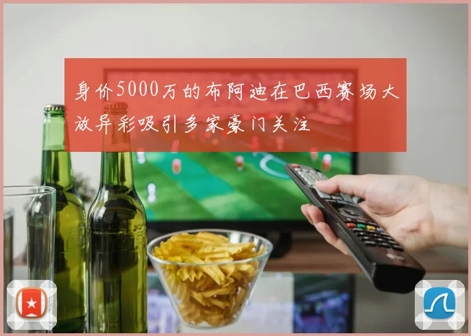 身价5000万的布阿迪在巴西赛场大放异彩吸引多家豪门关注
