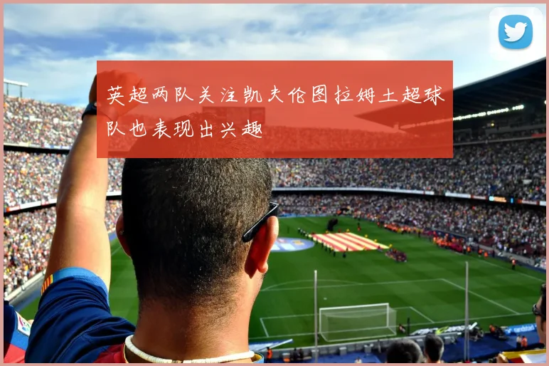英超两队关注凯夫伦图拉姆土超球队也表现出兴趣