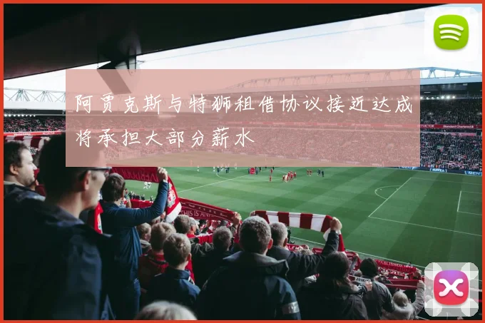 阿贾克斯与特狮租借协议接近达成将承担大部分薪水