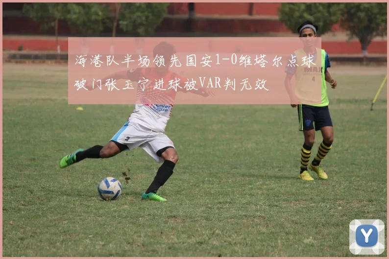海港队半场领先国安1-0维塔尔点球破门张玉宁进球被VAR判无效