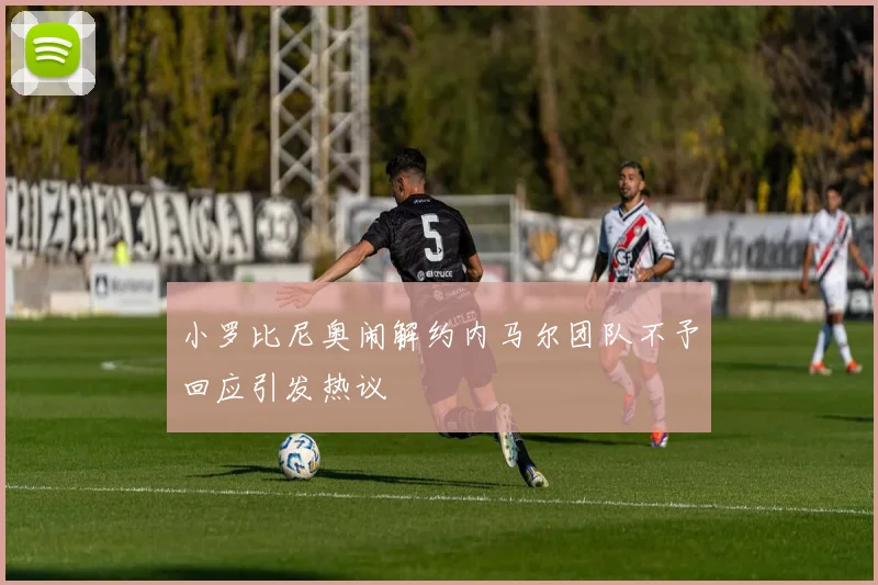 小罗比尼奥闹解约内马尔团队不予回应引发热议