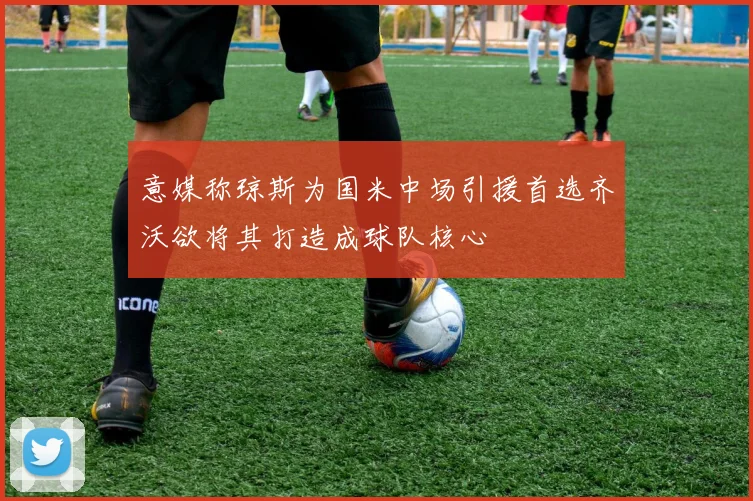 意媒称琼斯为国米中场引援首选齐沃欲将其打造成球队核心