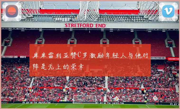 库库雷利亚赞C罗激励年轻人与他对阵是无上的荣幸