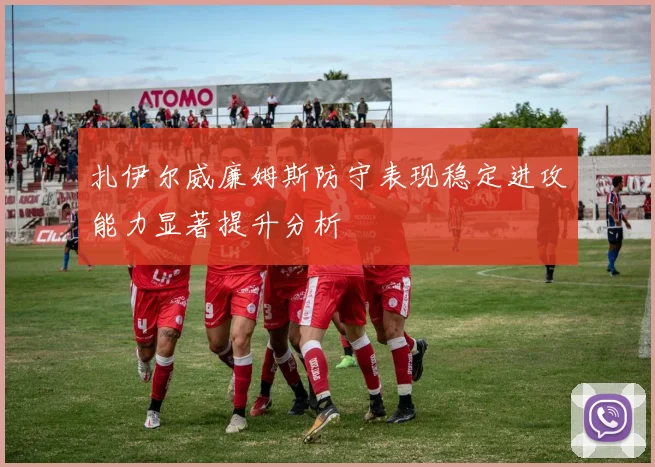 扎伊尔威廉姆斯防守表现稳定进攻能力显著提升分析