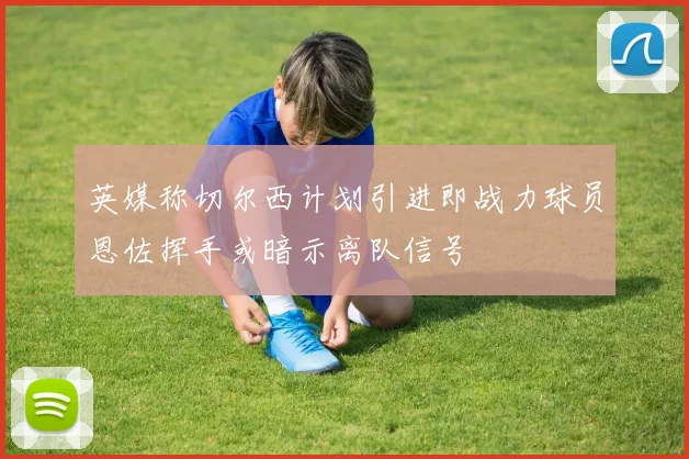 英媒称切尔西计划引进即战力球员恩佐挥手或暗示离队信号