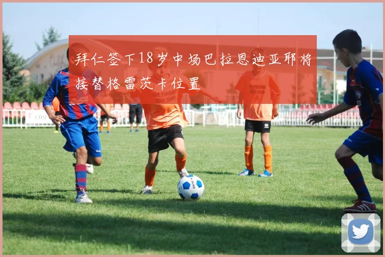 拜仁签下18岁中场巴拉恩迪亚耶将接替格雷茨卡位置
