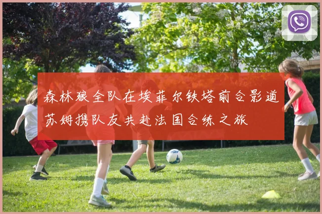森林狼全队在埃菲尔铁塔前合影道苏姆携队友共赴法国合练之旅