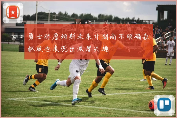 勇士对詹姆斯未来计划尚不明确森林狼也表现出浓厚兴趣