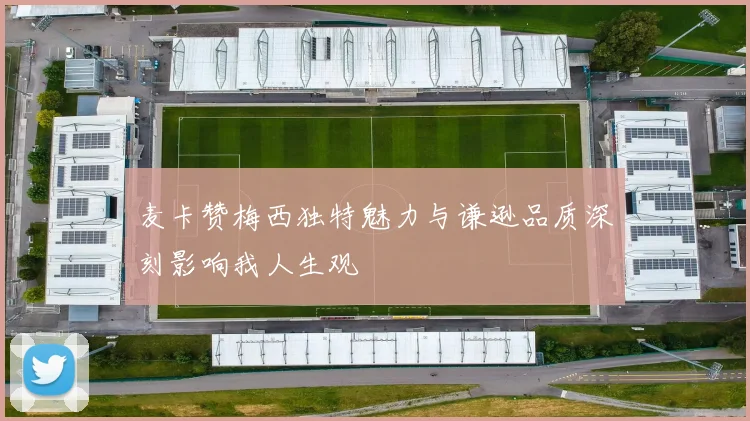 麦卡赞梅西独特魅力与谦逊品质深刻影响我人生观