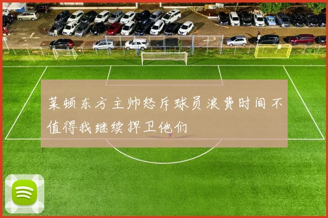 莱顿东方主帅怒斥球员浪费时间不值得我继续捍卫他们