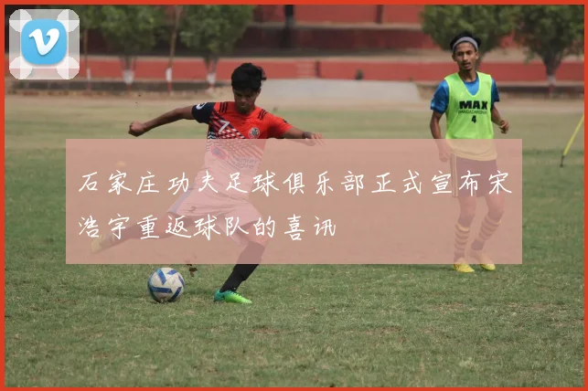 石家庄功夫足球俱乐部正式宣布宋浩宇重返球队的喜讯
