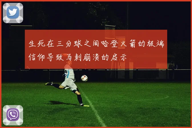 生死在三分球之间哈登火箭的极端信仰导致马刺崩溃的启示