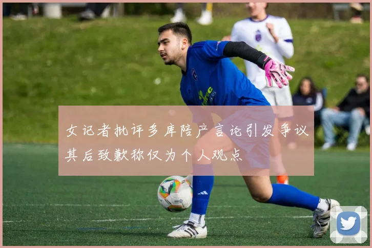 女记者批评多库陪产言论引发争议其后致歉称仅为个人观点