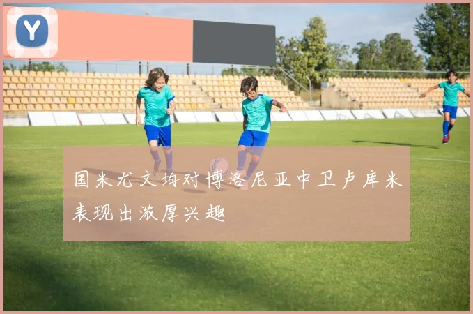 国米尤文均对博洛尼亚中卫卢库米表现出浓厚兴趣