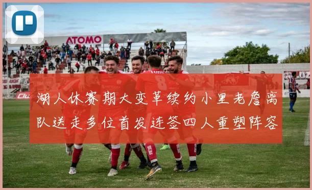 湖人休赛期大变革续约小里老詹离队送走多位首发连签四人重塑阵容