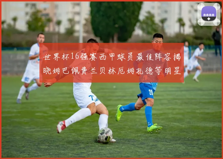 世界杯16强赛西甲球员最佳阵容揭晓姆巴佩费兰贝林厄姆孔德等明星入选