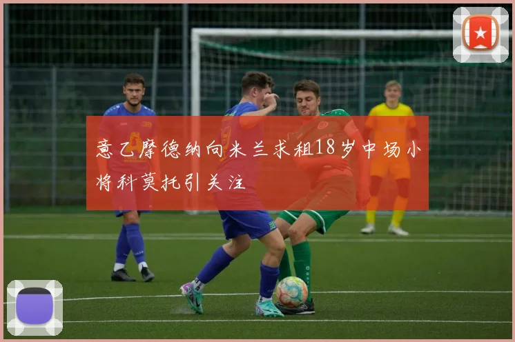 意乙摩德纳向米兰求租18岁中场小将科莫托引关注