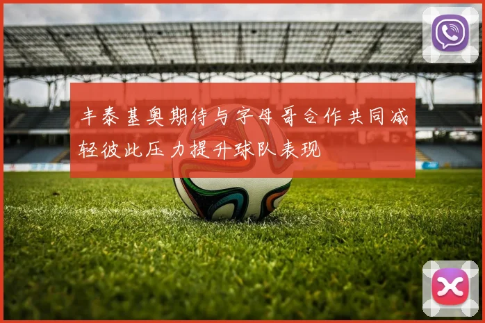 丰泰基奥期待与字母哥合作共同减轻彼此压力提升球队表现