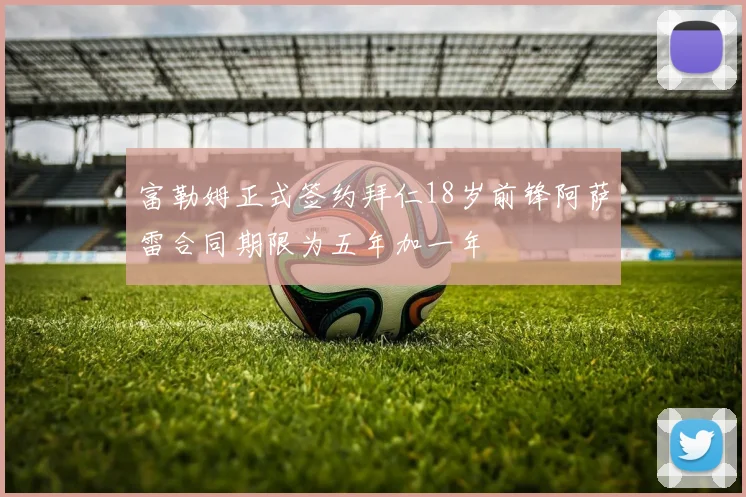 富勒姆正式签约拜仁18岁前锋阿萨雷合同期限为五年加一年