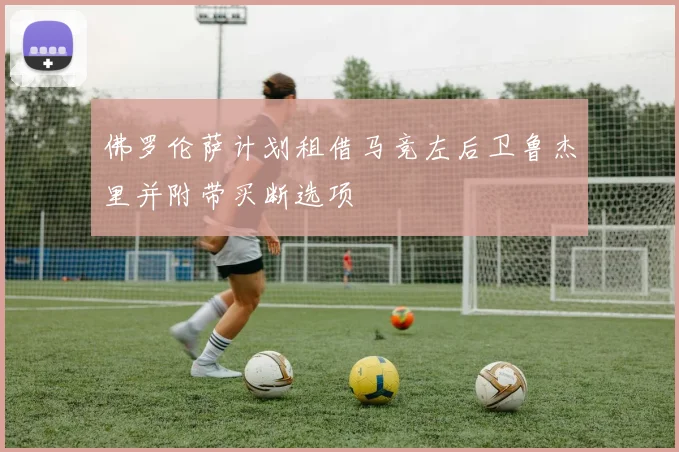 佛罗伦萨计划租借马竞左后卫鲁杰里并附带买断选项