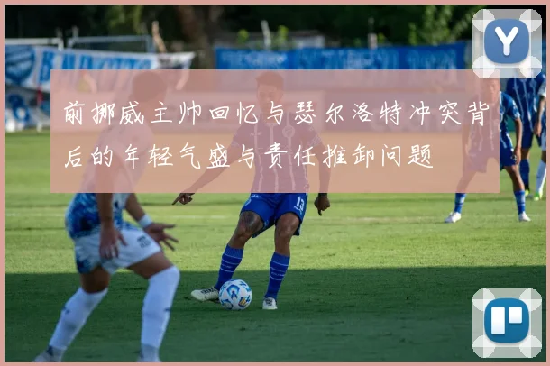前挪威主帅回忆与瑟尔洛特冲突背后的年轻气盛与责任推卸问题