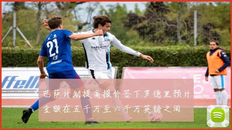 巴萨计划提高报价签下罗德里预计金额在五千万至六千万英镑之间