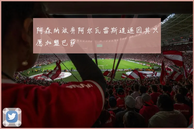 阿森纳放弃阿尔瓦雷斯追逐因其只愿加盟巴萨