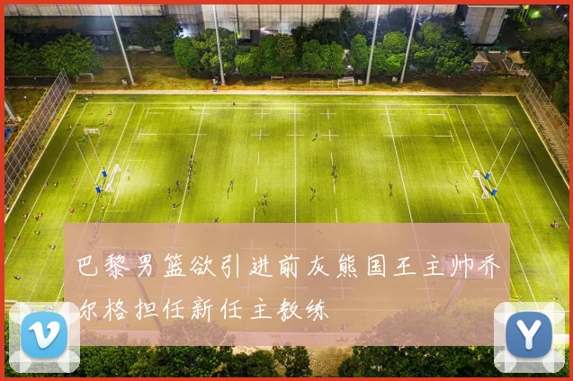 巴黎男篮欲引进前灰熊国王主帅乔尔格担任新任主教练