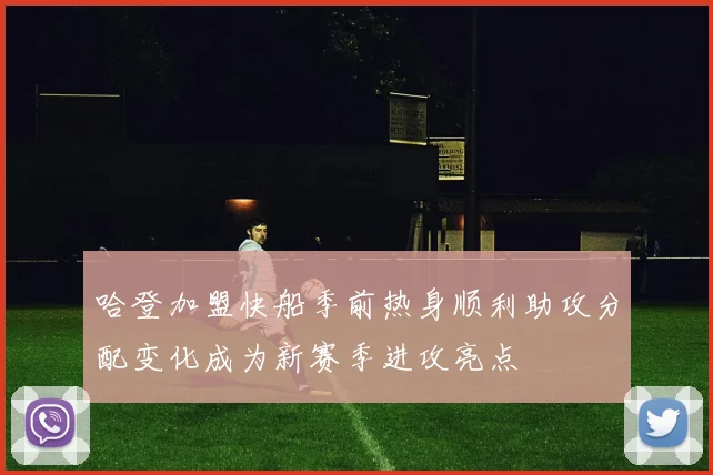 哈登加盟快船季前热身顺利助攻分配变化成为新赛季进攻亮点