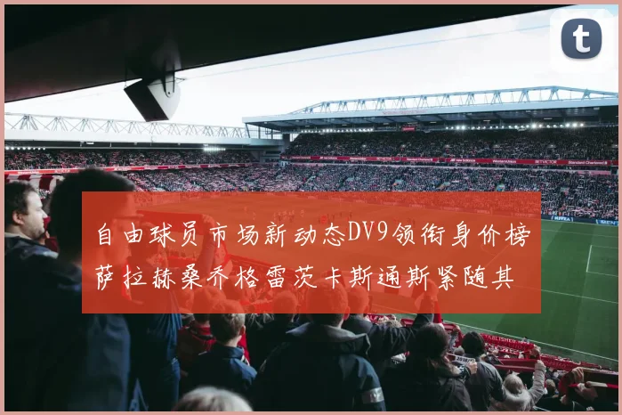 自由球员市场新动态DV9领衔身价榜萨拉赫桑乔格雷茨卡斯通斯紧随其后
